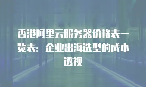 香港阿里云服务器价格表一览表：企业出海选型的成本透视