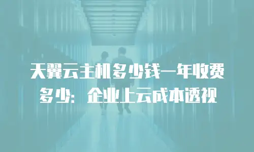 天翼云主机多少钱一年收费多少：企业上云成本透视
