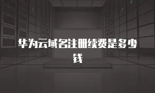 华为云域名注册续费是多少钱
