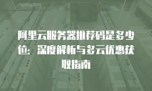 阿里云服务器推荐码是多少位：深度解析与多云优惠获取指南
