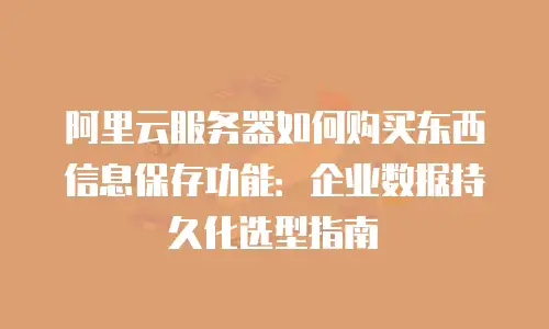 阿里云服务器如何购买东西信息保存功能：企业数据持久化选型指南