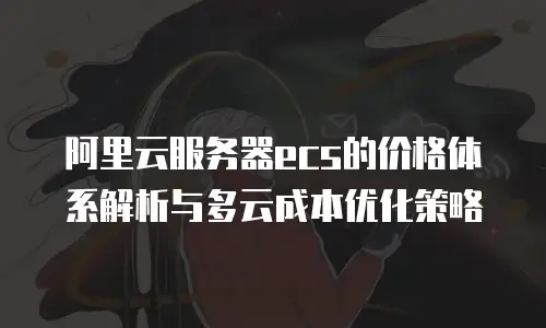 阿里云服务器ecs的价格体系解析与多云成本优化策略