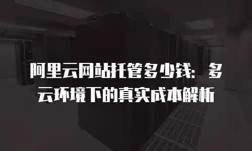 阿里云网站托管多少钱：多云环境下的真实成本解析