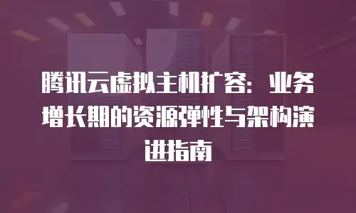腾讯云虚拟主机扩容：业务增长期的资源弹性与架构演进指南