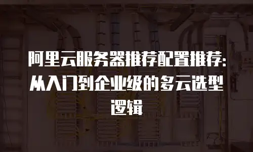 阿里云服务器推荐配置推荐：从入门到企业级的多云选型逻辑