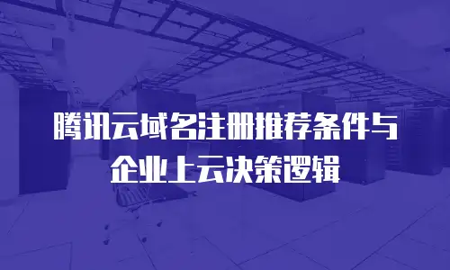 腾讯云域名注册推荐条件与企业上云决策逻辑