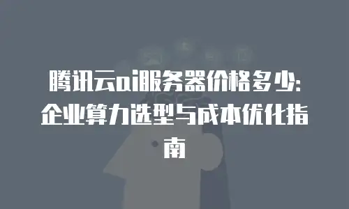 腾讯云ai服务器价格多少：企业算力选型与成本优化指南
