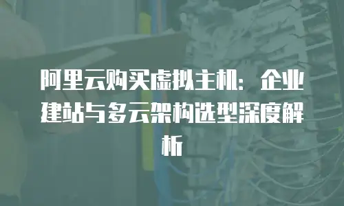 阿里云购买虚拟主机：企业建站与多云架构选型深度解析