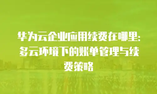 华为云企业应用续费在哪里：多云环境下的账单管理与续费策略