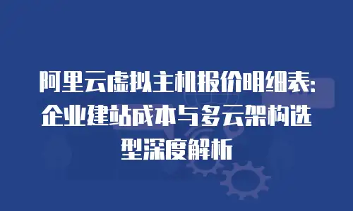 阿里云虚拟主机报价明细表：企业建站成本与多云架构选型深度解析