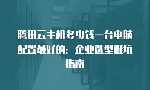 腾讯云主机多少钱一台电脑配置最好的：企业选型避坑指南
