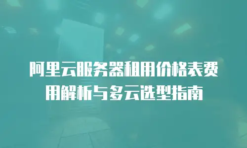 阿里云服务器租用价格表费用解析与多云选型指南