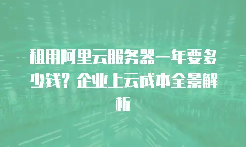 租用阿里云服务器一年要多少钱？企业上云成本全景解析