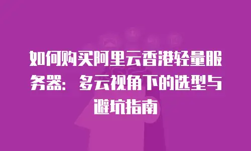 如何购买阿里云香港轻量服务器：多云视角下的选型与避坑指南