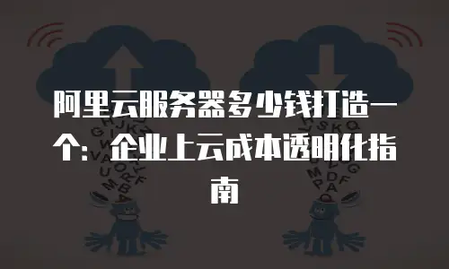 阿里云服务器多少钱打造一个：企业上云成本透明化指南
