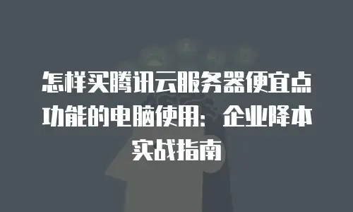 怎样买腾讯云服务器便宜点功能的电脑使用：企业降本实战指南