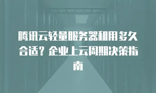 腾讯云轻量服务器租用多久合适？企业上云周期决策指南