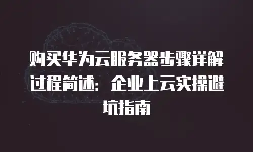 购买华为云服务器步骤详解过程简述：企业上云实操避坑指南