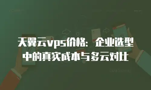 天翼云vps价格：企业选型中的真实成本与多云对比