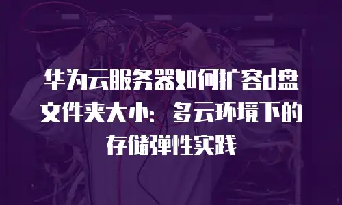 华为云服务器如何扩容d盘文件夹大小：多云环境下的存储弹性实践