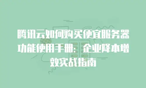 腾讯云如何购买便宜服务器功能使用手册：企业降本增效实战指南