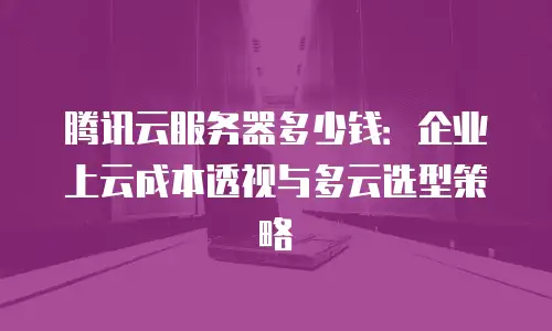 腾讯云服务器多少钱：企业上云成本透视与多云选型策略