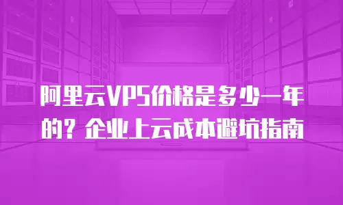 阿里云VPS价格是多少一年的？企业上云成本避坑指南