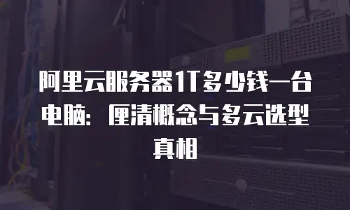 阿里云服务器1T多少钱一台电脑：厘清概念与多云选型真相