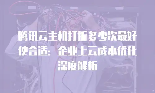 腾讯云主机打折多少次最好使合适：企业上云成本优化深度解析