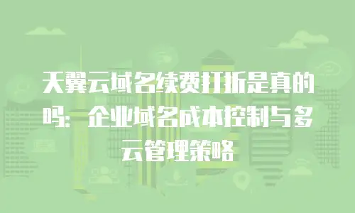 天翼云域名续费打折是真的吗：企业域名成本控制与多云管理策略