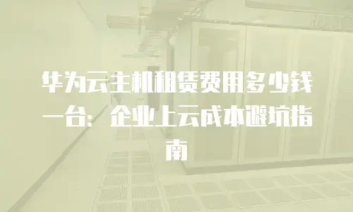 华为云主机租赁费用多少钱一台：企业上云成本避坑指南