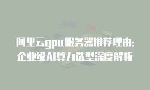 阿里云gpu服务器推荐理由：企业级AI算力选型深度解析