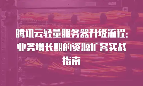 腾讯云轻量服务器升级流程：业务增长期的资源扩容实战指南