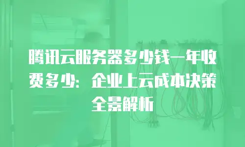 腾讯云服务器多少钱一年收费多少：企业上云成本决策全景解析