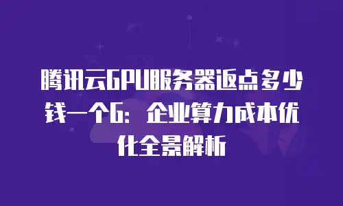 腾讯云GPU服务器返点多少钱一个G：企业算力成本优化全景解析
