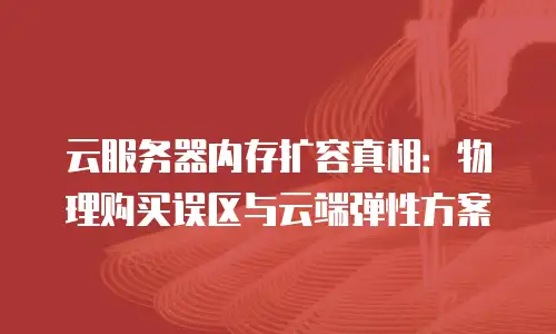 云服务器内存扩容真相：物理购买误区与云端弹性方案