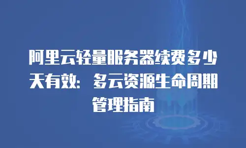 阿里云轻量服务器续费多少天有效：多云资源生命周期管理指南
