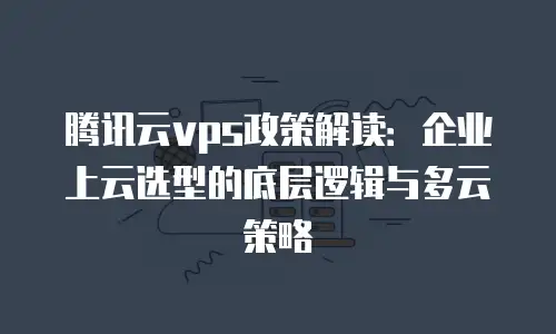 腾讯云vps政策解读：企业上云选型的底层逻辑与多云策略