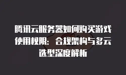 腾讯云服务器如何购买游戏使用权限：合规架构与多云选型深度解析