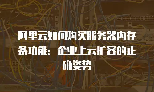 阿里云如何购买服务器内存条功能：企业上云扩容的正确姿势