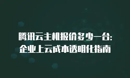 腾讯云主机报价多少一台：企业上云成本透明化指南