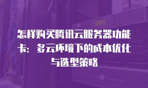 怎样购买腾讯云服务器功能卡：多云环境下的成本优化与选型策略
