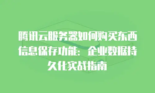 腾讯云服务器如何购买东西信息保存功能：企业数据持久化实战指南