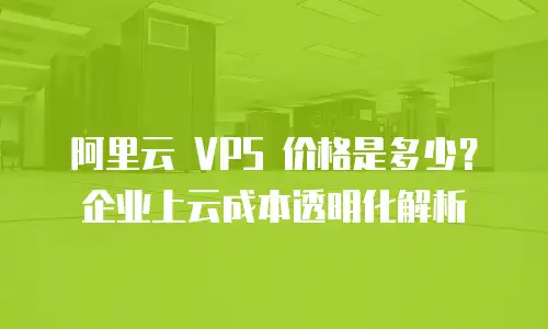 阿里云 VPS 价格是多少？企业上云成本透明化解析