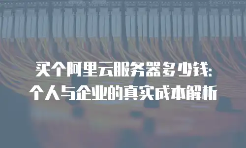买个阿里云服务器多少钱：个人与企业的真实成本解析