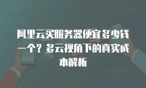 阿里云买服务器便宜多少钱一个？多云视角下的真实成本解析