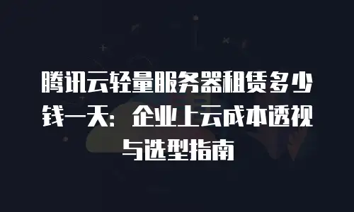 腾讯云轻量服务器租赁多少钱一天：企业上云成本透视与选型指南