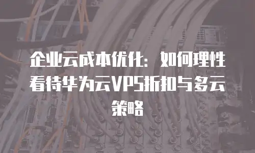 企业云成本优化：如何理性看待华为云VPS折扣与多云策略