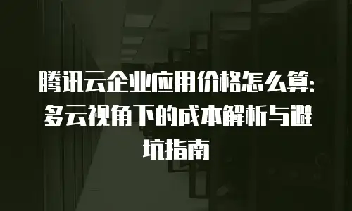 腾讯云企业应用价格怎么算：多云视角下的成本解析与避坑指南