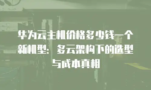 华为云主机价格多少钱一个新机型：多云架构下的选型与成本真相